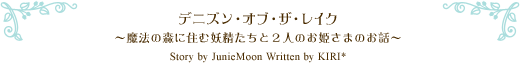 デニズン・オブ・ザ・レイク〜魔法の森に住む妖精たちと2人のお姫さまのお話〜Story by JunieMoon　Written by KIRI*