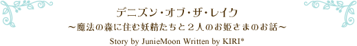 デニズン・オブ・ザ・レイク〜魔法の森に住む妖精たちと2人のお姫さまのお話〜Story by JunieMoon　Written by KIRI*